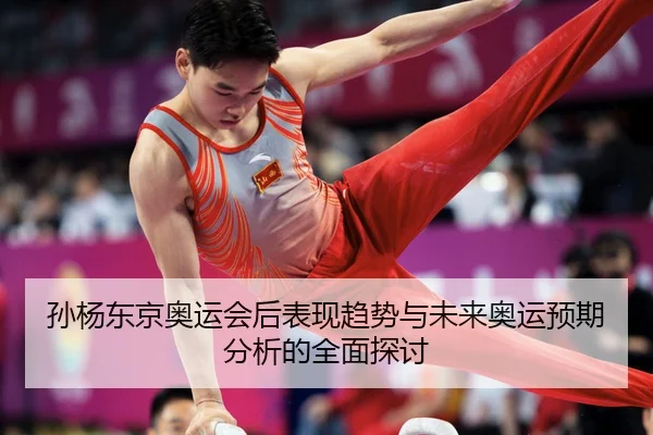 孙杨东京奥运会后表现趋势与未来奥运预期分析的全面探讨