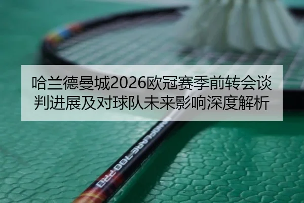 哈兰德曼城2026欧冠赛季前转会谈判进展及对球队未来影响深度解析