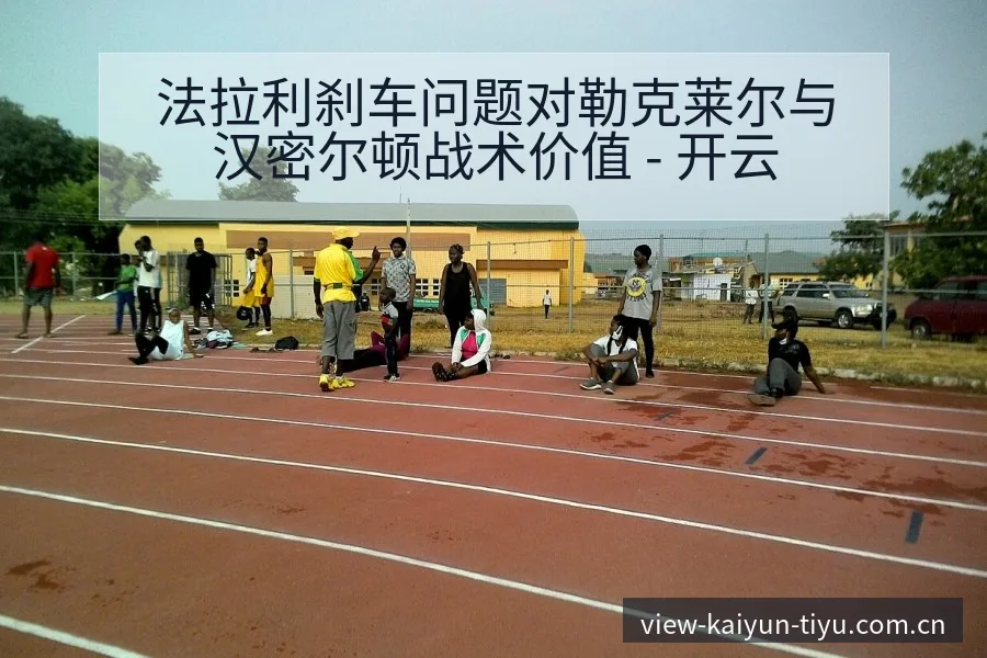 法拉利刹车问题对勒克莱尔与汉密尔顿战术价值 - 开云