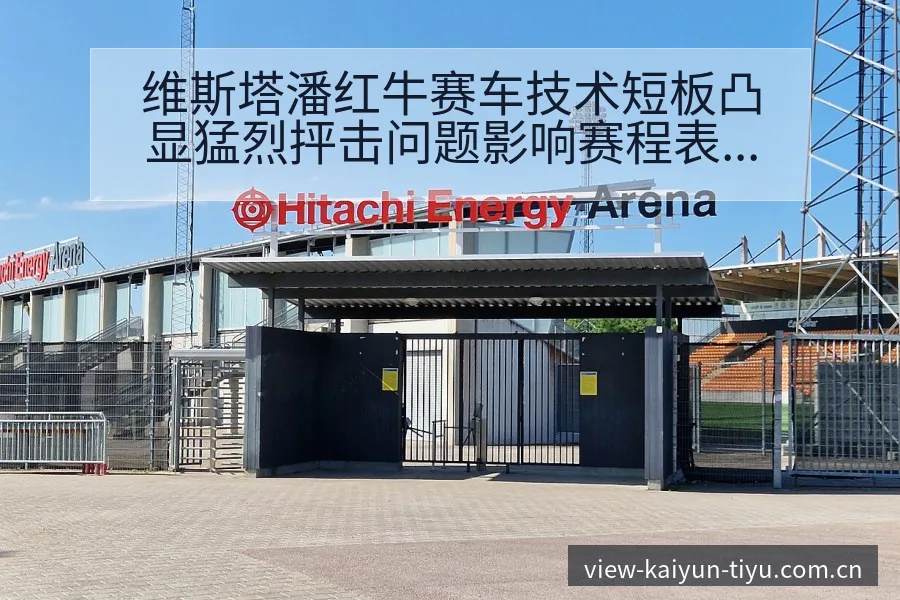 维斯塔潘红牛赛车技术短板凸显猛烈抨击问题影响赛程表现 - 开云