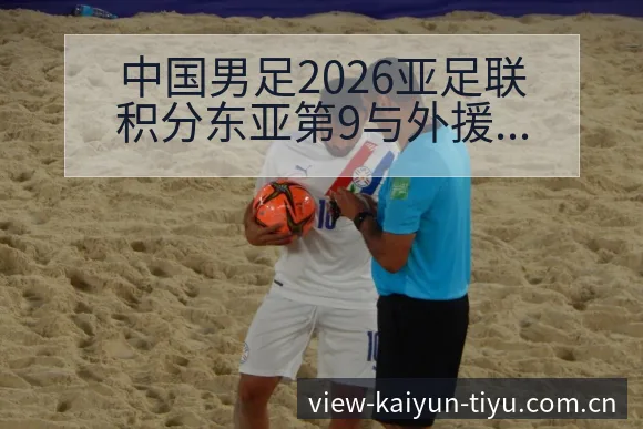 中国男足2026亚足联积分东亚第9与外援政策变化分析 - 开云